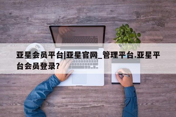 亚星娱乐 亚星入口亚星会员平台|亚星官网_管理平台.亚星平台会员登录？