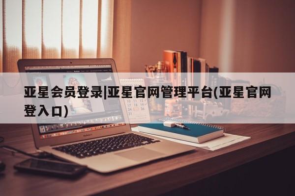 亚星娱乐 亚星入口亚星会员登录|亚星官网管理平台(亚星官网登入口)