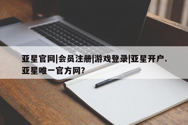 亚星娱乐 亚星入口亚星官网|会员注册|游戏登录|亚星开户.亚星唯一官方网？