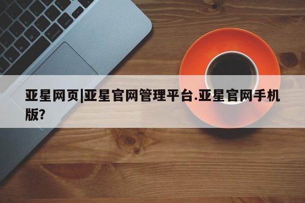 亚星娱乐 亚星入口亚星网页|亚星官网管理平台.亚星官网手机版？