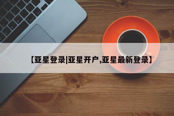 亚星娱乐 亚星入口【亚星登录|亚星开户,亚星最新登录】
