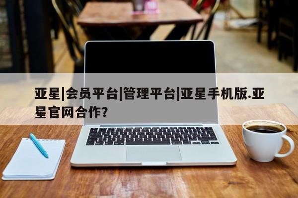 亚星娱乐 亚星入口亚星|会员平台|管理平台|亚星手机版.亚星官网合作？