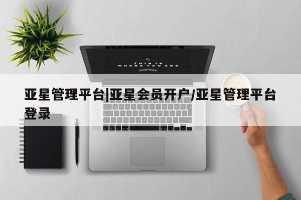 亚星娱乐 亚星入口亚星管理平台|亚星会员开户/亚星管理平台登录
