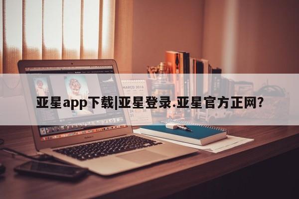 亚星娱乐 亚星入口亚星app下载|亚星登录.亚星官方正网？