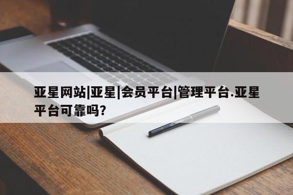 亚星娱乐 亚星入口亚星网站|亚星|会员平台|管理平台.亚星平台可靠吗？