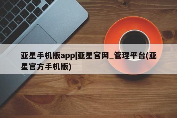 亚星娱乐 亚星入口亚星手机版app|亚星官网_管理平台(亚星官方手机版)