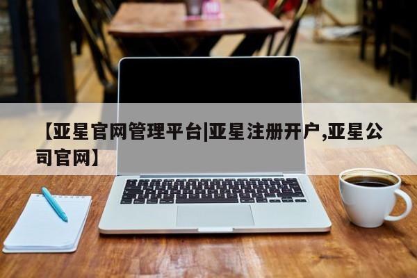 亚星娱乐 亚星入口【亚星官网管理平台|亚星注册开户,亚星公司官网】