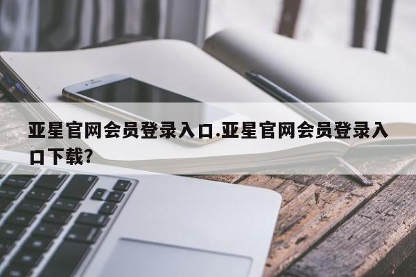 亚星娱乐 亚星入口亚星官网会员登录入口.亚星官网会员登录入口下载？