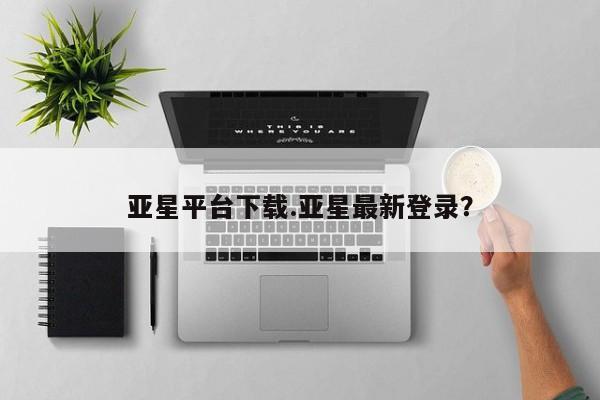 亚星娱乐 亚星入口亚星平台下载.亚星最新登录？