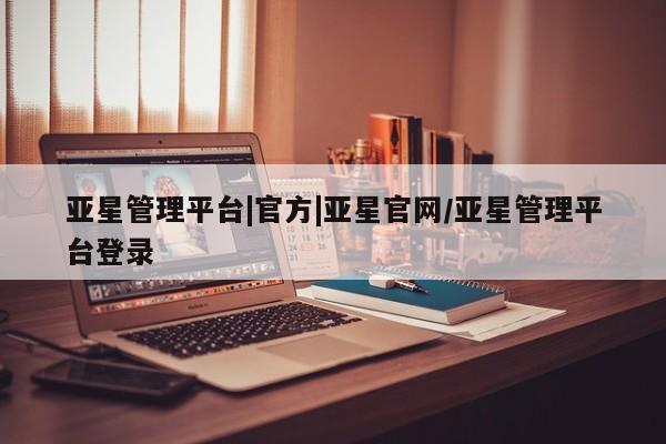 亚星娱乐 亚星入口亚星管理平台|官方|亚星官网/亚星管理平台登录
