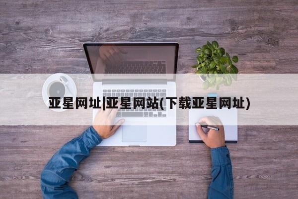 亚星娱乐 亚星入口亚星网址|亚星网站(下载亚星网址)