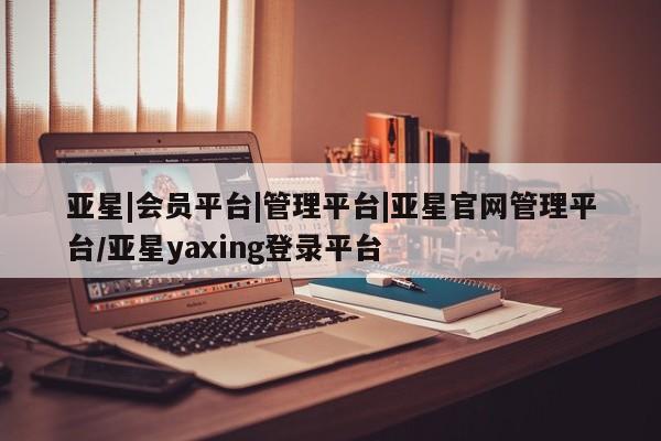 亚星娱乐 亚星入口亚星|会员平台|管理平台|亚星官网管理平台/亚星yaxing登录平台