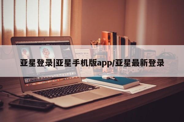 亚星娱乐 亚星入口亚星登录|亚星手机版app/亚星最新登录