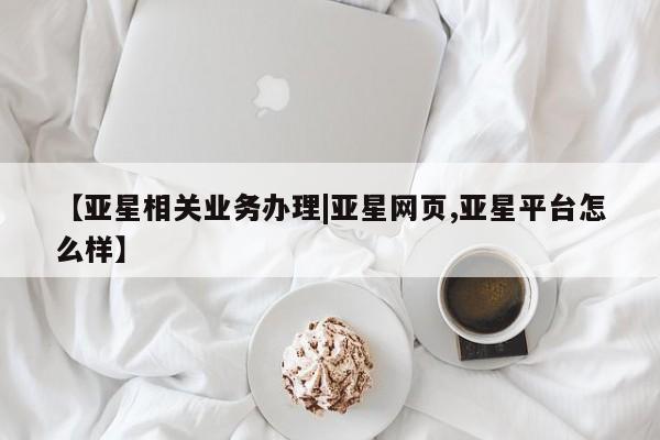 亚星娱乐 亚星入口【亚星相关业务办理|亚星网页,亚星平台怎么样】