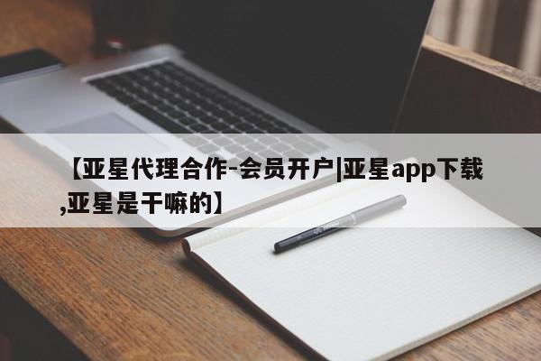 亚星娱乐 亚星入口【亚星代理合作-会员开户|亚星app下载,亚星是干嘛的】