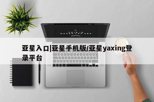亚星娱乐 亚星入口亚星入口|亚星手机版/亚星yaxing登录平台