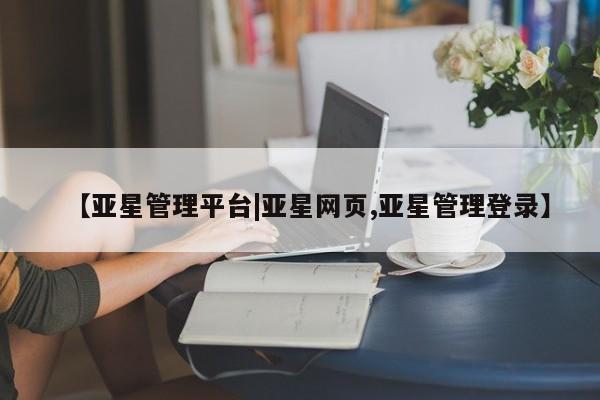 亚星娱乐 亚星入口【亚星管理平台|亚星网页,亚星管理登录】